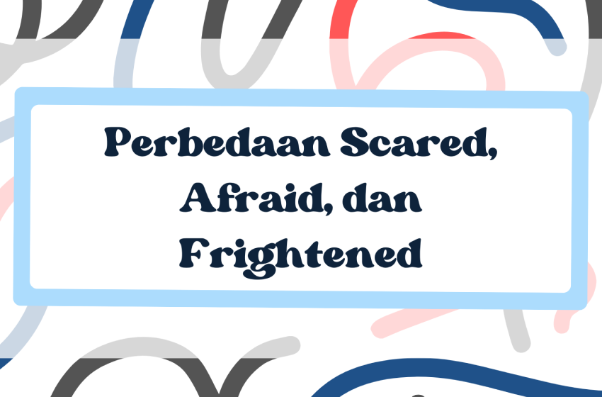 Perbedaan dari Scared, Afraid, dan Frightened