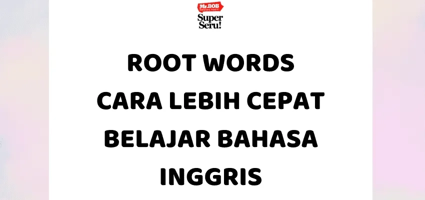 Root Words, Cara Lebih Cepat Belajar Bahasa Inggris - Mr.BOB Kampung Inggris